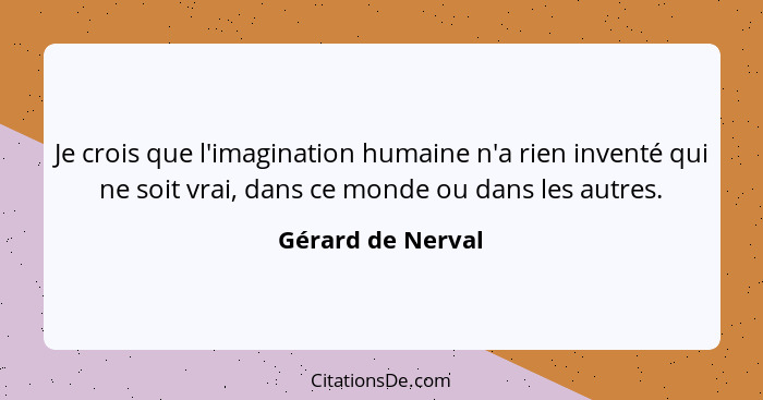 Je crois que l'imagination humaine n'a rien inventé qui ne soit vrai, dans ce monde ou dans les autres.... - Gérard de Nerval