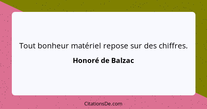Tout bonheur matériel repose sur des chiffres.... - Honoré de Balzac