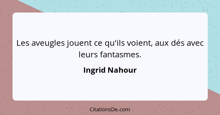 Les aveugles jouent ce qu'ils voient, aux dés avec leurs fantasmes.... - Ingrid Nahour