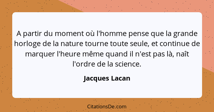 A partir du moment où l'homme pense que la grande horloge de la nature tourne toute seule, et continue de marquer l'heure même quand i... - Jacques Lacan