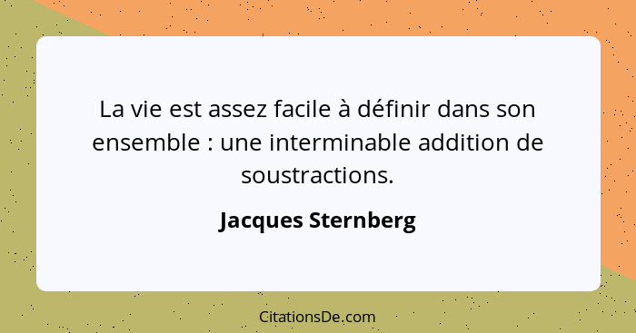 La vie est assez facile à définir dans son ensemble : une interminable addition de soustractions.... - Jacques Sternberg