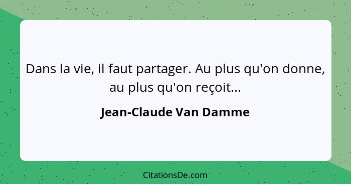 Dans la vie, il faut partager. Au plus qu'on donne, au plus qu'on reçoit...... - Jean-Claude Van Damme