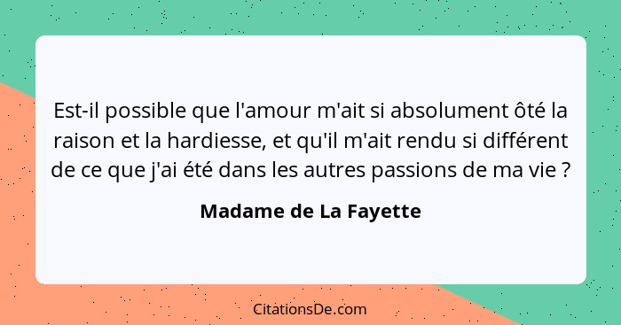 Est-il possible que l'amour m'ait si absolument ôté la raison et la hardiesse, et qu'il m'ait rendu si différent de ce que j'ai... - Madame de La Fayette