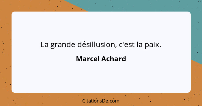 La grande désillusion, c'est la paix.... - Marcel Achard
