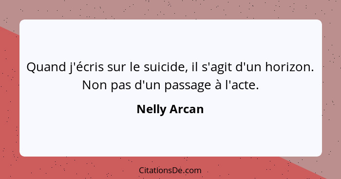 Quand j'écris sur le suicide, il s'agit d'un horizon. Non pas d'un passage à l'acte.... - Nelly Arcan