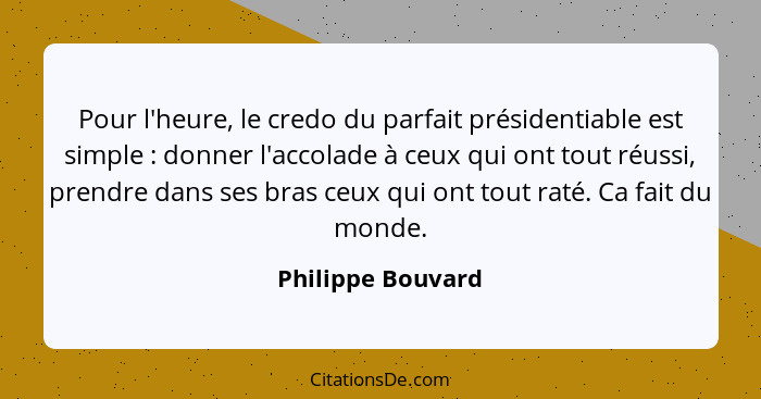 Pour l'heure, le credo du parfait présidentiable est simple : donner l'accolade à ceux qui ont tout réussi, prendre dans ses b... - Philippe Bouvard