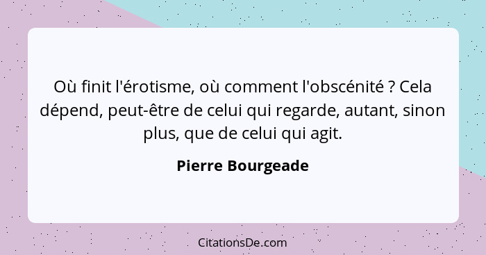 Où finit l'érotisme, où comment l'obscénité ? Cela dépend, peut-être de celui qui regarde, autant, sinon plus, que de celui qu... - Pierre Bourgeade