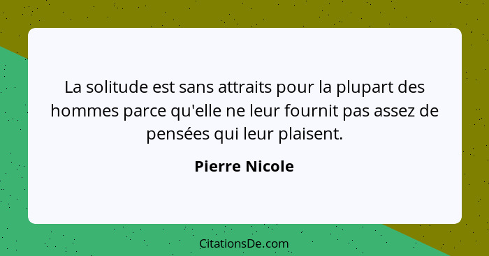 La solitude est sans attraits pour la plupart des hommes parce qu'elle ne leur fournit pas assez de pensées qui leur plaisent.... - Pierre Nicole