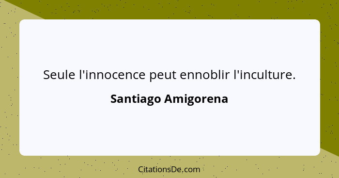 Seule l'innocence peut ennoblir l'inculture.... - Santiago Amigorena