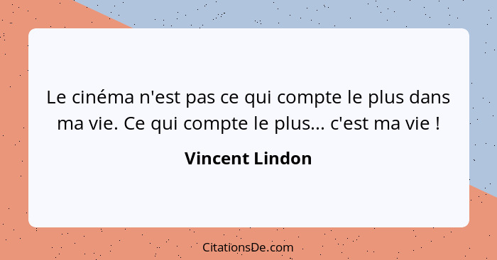 Le cinéma n'est pas ce qui compte le plus dans ma vie. Ce qui compte le plus... c'est ma vie !... - Vincent Lindon