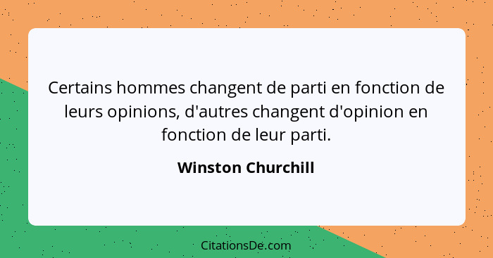 Certains hommes changent de parti en fonction de leurs opinions, d'autres changent d'opinion en fonction de leur parti.... - Winston Churchill