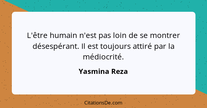 L'être humain n'est pas loin de se montrer désespérant. Il est toujours attiré par la médiocrité.... - Yasmina Reza