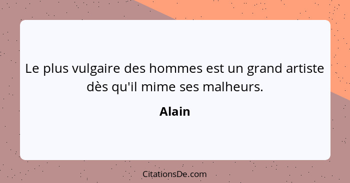 Le plus vulgaire des hommes est un grand artiste dès qu'il mime ses malheurs.... - Alain