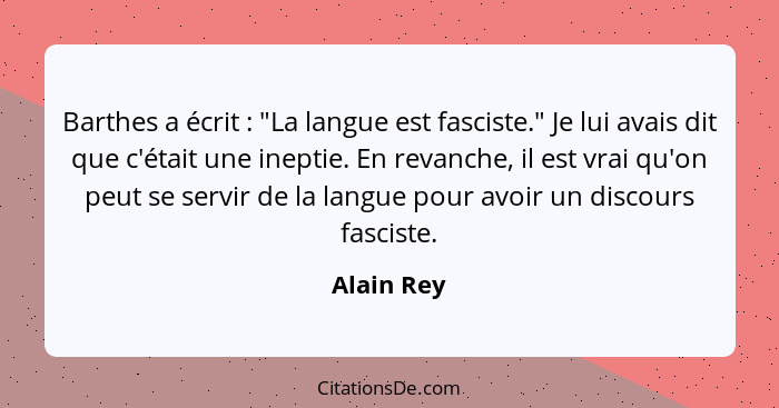 Barthes a écrit : "La langue est fasciste." Je lui avais dit que c'était une ineptie. En revanche, il est vrai qu'on peut se servir d... - Alain Rey