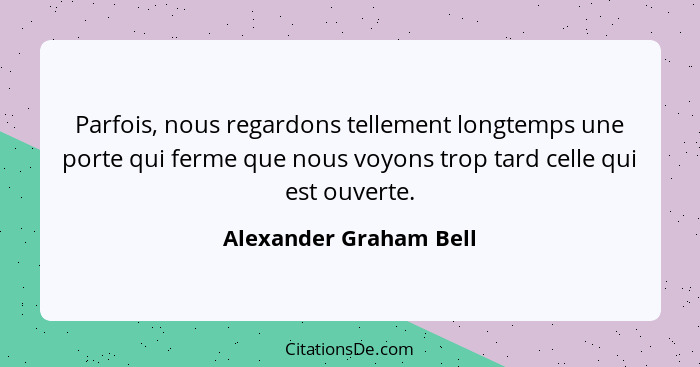 Parfois, nous regardons tellement longtemps une porte qui ferme que nous voyons trop tard celle qui est ouverte.... - Alexander Graham Bell