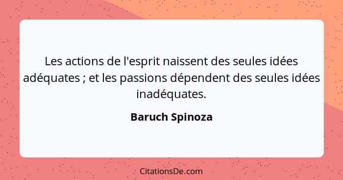 Les actions de l'esprit naissent des seules idées adéquates ; et les passions dépendent des seules idées inadéquates.... - Baruch Spinoza