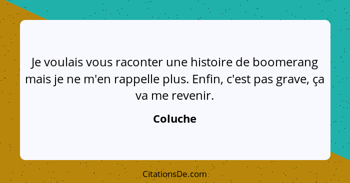 Je voulais vous raconter une histoire de boomerang mais je ne m'en rappelle plus. Enfin, c'est pas grave, ça va me revenir.... - Coluche