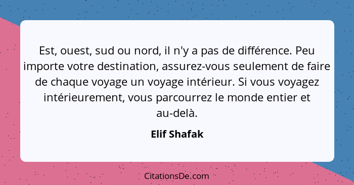 Est, ouest, sud ou nord, il n'y a pas de différence. Peu importe votre destination, assurez-vous seulement de faire de chaque voyage un... - Elif Shafak