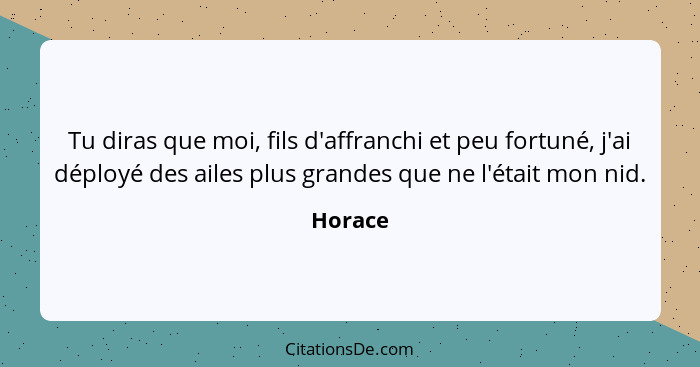 Tu diras que moi, fils d'affranchi et peu fortuné, j'ai déployé des ailes plus grandes que ne l'était mon nid.... - Horace