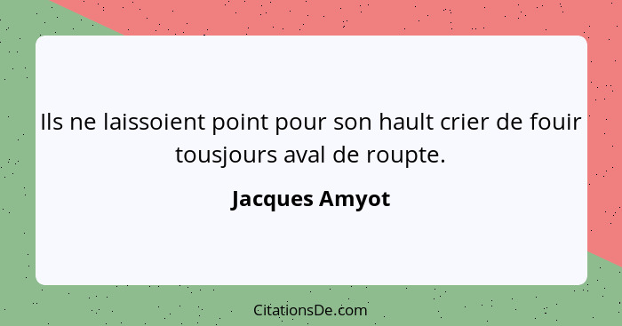 Ils ne laissoient point pour son hault crier de fouir tousjours aval de roupte.... - Jacques Amyot