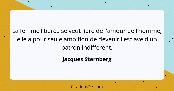 La femme libérée se veut libre de l'amour de l'homme, elle a pour seule ambition de devenir l'esclave d'un patron indifférent.... - Jacques Sternberg