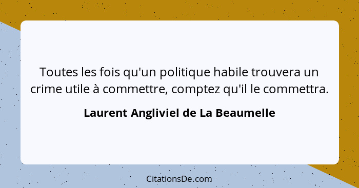 Toutes les fois qu'un politique habile trouvera un crime utile à commettre, comptez qu'il le commettra.... - Laurent Angliviel de La Beaumelle