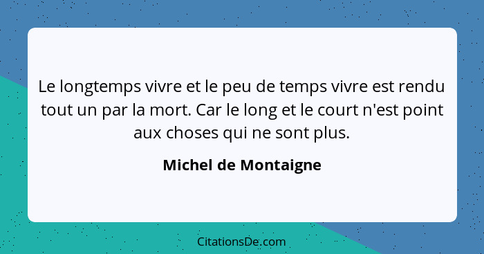 Le longtemps vivre et le peu de temps vivre est rendu tout un par la mort. Car le long et le court n'est point aux choses qui ne... - Michel de Montaigne