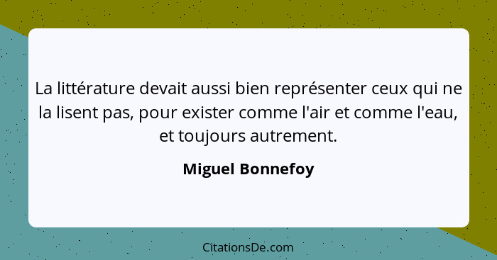 La littérature devait aussi bien représenter ceux qui ne la lisent pas, pour exister comme l'air et comme l'eau, et toujours autreme... - Miguel Bonnefoy