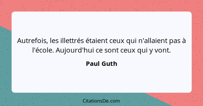 Autrefois, les illettrés étaient ceux qui n'allaient pas à l'école. Aujourd'hui ce sont ceux qui y vont.... - Paul Guth