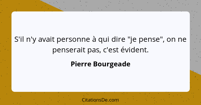 S'il n'y avait personne à qui dire "je pense", on ne penserait pas, c'est évident.... - Pierre Bourgeade