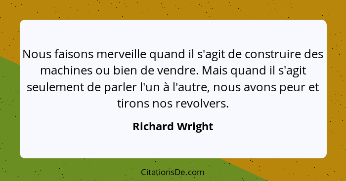 Nous faisons merveille quand il s'agit de construire des machines ou bien de vendre. Mais quand il s'agit seulement de parler l'un à... - Richard Wright