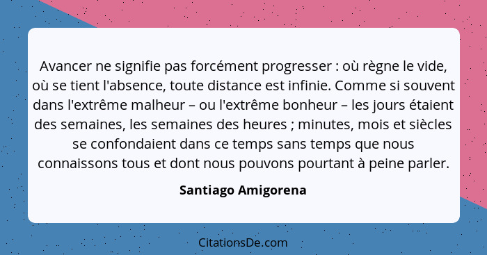 Avancer ne signifie pas forcément progresser : où règne le vide, où se tient l'absence, toute distance est infinie. Comme si... - Santiago Amigorena