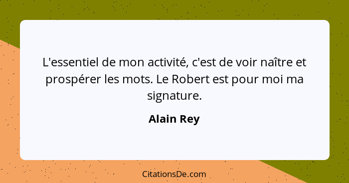 L'essentiel de mon activité, c'est de voir naître et prospérer les mots. Le Robert est pour moi ma signature.... - Alain Rey