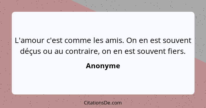 L'amour c'est comme les amis. On en est souvent déçus ou au contraire, on en est souvent fiers.... - Anonyme