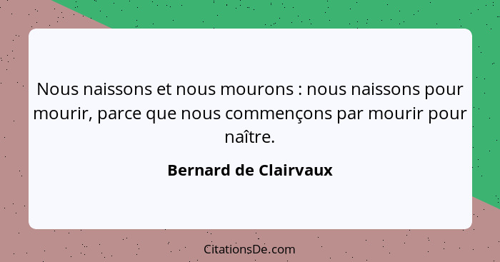 Nous naissons et nous mourons : nous naissons pour mourir, parce que nous commençons par mourir pour naître.... - Bernard de Clairvaux