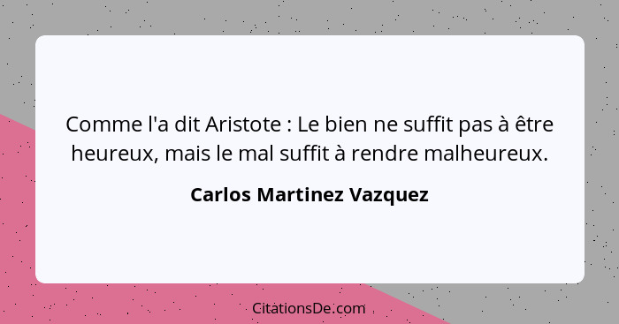 Comme l'a dit Aristote : Le bien ne suffit pas à être heureux, mais le mal suffit à rendre malheureux.... - Carlos Martinez Vazquez
