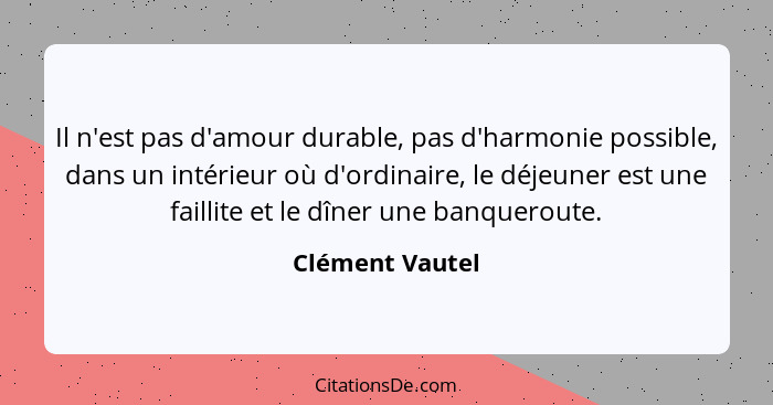 Il n'est pas d'amour durable, pas d'harmonie possible, dans un intérieur où d'ordinaire, le déjeuner est une faillite et le dîner une... - Clément Vautel