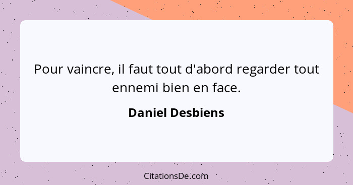 Pour vaincre, il faut tout d'abord regarder tout ennemi bien en face.... - Daniel Desbiens