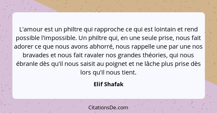 L'amour est un philtre qui rapproche ce qui est lointain et rend possible l'impossible. Un philtre qui, en une seule prise, nous fait ad... - Elif Shafak