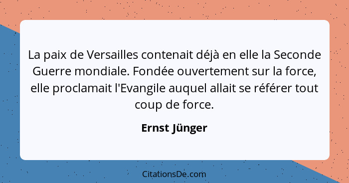 La paix de Versailles contenait déjà en elle la Seconde Guerre mondiale. Fondée ouvertement sur la force, elle proclamait l'Evangile au... - Ernst Jünger