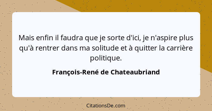 Mais enfin il faudra que je sorte d'ici, je n'aspire plus qu'à rentrer dans ma solitude et à quitter la carrière poli... - François-René de Chateaubriand