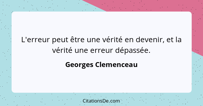 L'erreur peut être une vérité en devenir, et la vérité une erreur dépassée.... - Georges Clemenceau