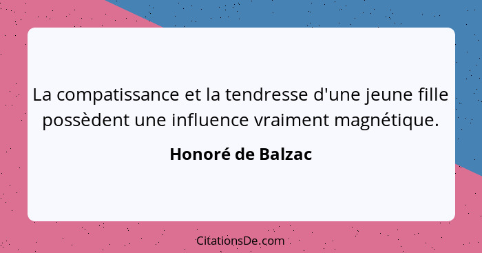 La compatissance et la tendresse d'une jeune fille possèdent une influence vraiment magnétique.... - Honoré de Balzac