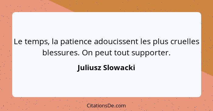 Le temps, la patience adoucissent les plus cruelles blessures. On peut tout supporter.... - Juliusz Slowacki