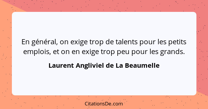 En général, on exige trop de talents pour les petits emplois, et on en exige trop peu pour les grands.... - Laurent Angliviel de La Beaumelle