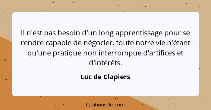 Il n'est pas besoin d'un long apprentissage pour se rendre capable de négocier, toute notre vie n'étant qu'une pratique non interrom... - Luc de Clapiers