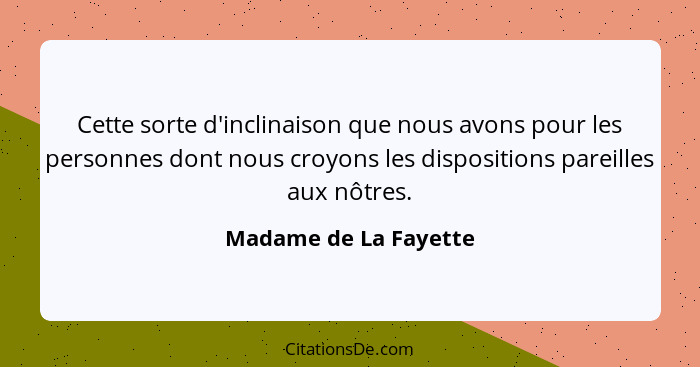 Cette sorte d'inclinaison que nous avons pour les personnes dont nous croyons les dispositions pareilles aux nôtres.... - Madame de La Fayette