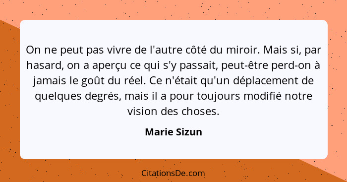 On ne peut pas vivre de l'autre côté du miroir. Mais si, par hasard, on a aperçu ce qui s'y passait, peut-être perd-on à jamais le goût... - Marie Sizun