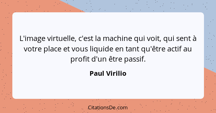 L'image virtuelle, c'est la machine qui voit, qui sent à votre place et vous liquide en tant qu'être actif au profit d'un être passif.... - Paul Virilio