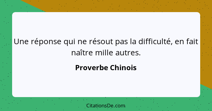 Une réponse qui ne résout pas la difficulté, en fait naître mille autres.... - Proverbe Chinois